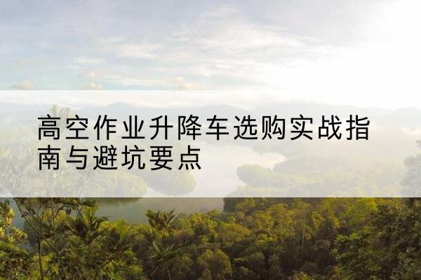 天柱升降车怎么选-高空作业升降车选购实战指南与避坑要点
