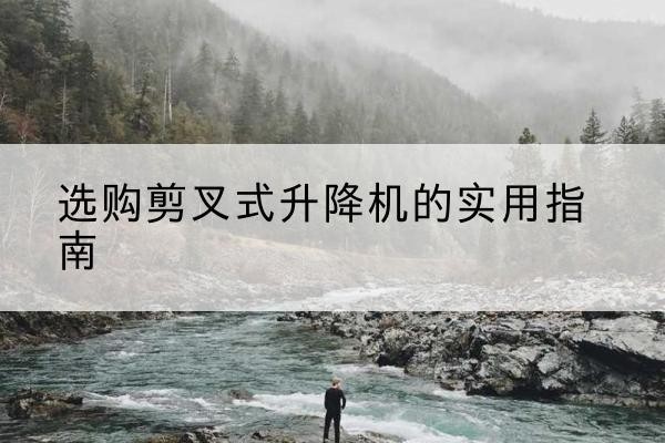 天柱剪叉式升降机怎么选-选购剪叉式升降机的实用指南