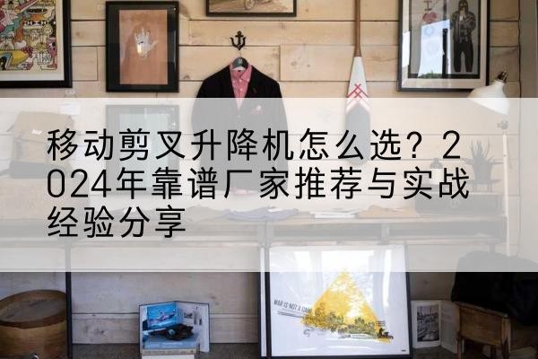 天柱升降平台厂家推荐-移动剪叉升降机怎么选？2024年靠谱厂家推荐与实战经验分享
