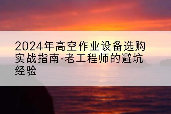 天柱高空作业升降机厂家推荐-2024年高空作业设备选购实战指南-老工程师的避坑经验