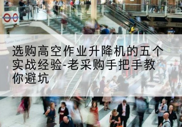 天柱高空作业升降机厂家-选购高空作业升降机的五个实战经验-老采购手把手教你避坑