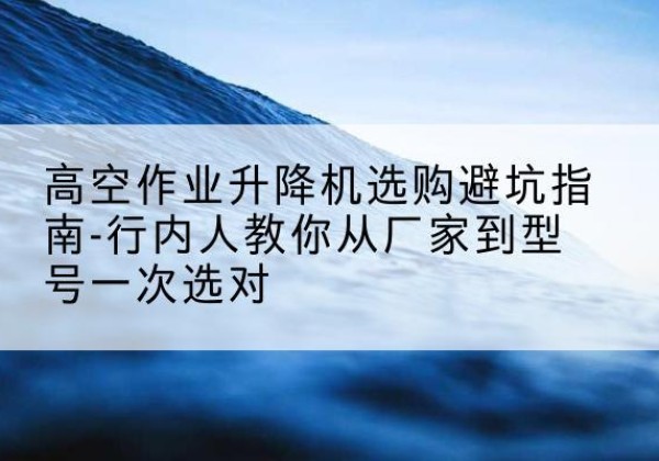 天柱升降平台厂家-高空作业升降机选购避坑指南-行内人教你从厂家到型号一次选对