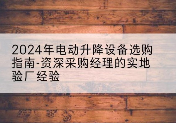 天柱电动剪叉升降平台厂家-2024年电动升降设备选购指南-资深采购经理的实地验厂经验