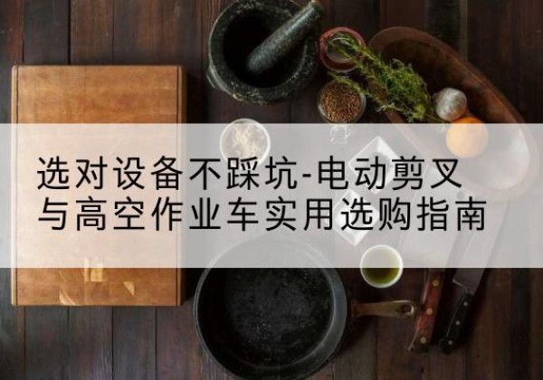 天柱电动剪叉升降平台怎么选-选对设备不踩坑-电动剪叉与高空作业车实用选购指南