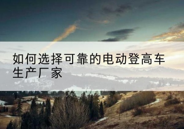 天柱电动登高车厂家-如何选择可靠的电动登高车生产厂家