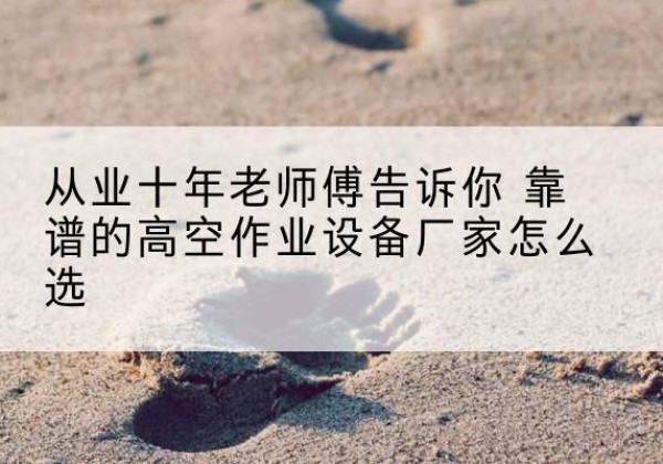 天柱高空作业升降机厂家推荐-从业十年老师傅告诉你 靠谱的高空作业设备厂家怎么选