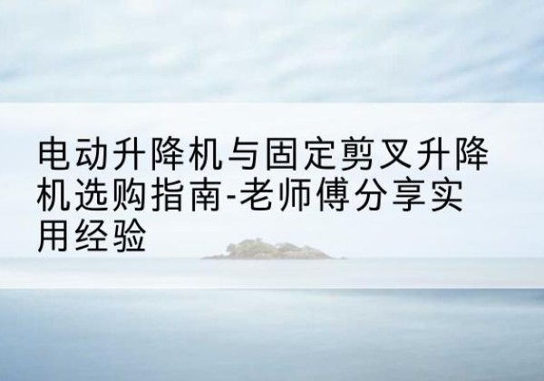 天柱电动升降机怎么选-电动升降机与固定剪叉升降机选购指南-老师傅分享实用经验