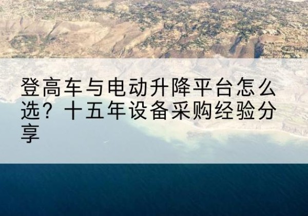 天柱登高车厂家厂家-登高车与电动升降平台怎么选？十五年设备采购经验分享