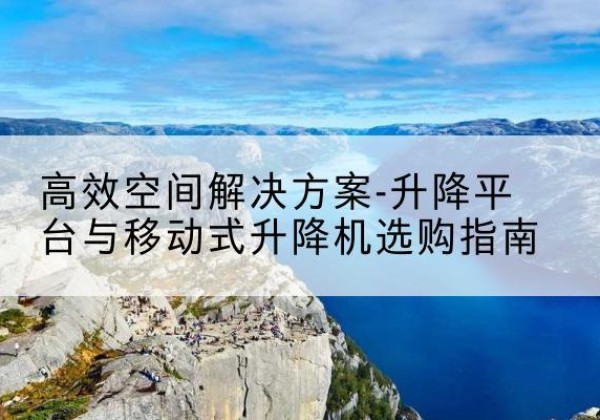 天柱升降平台厂家-*空间解决方案-升降平台与移动式升降机选购指南