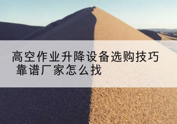 天柱电动升降平台厂家推荐-高空作业升降设备选购技巧 靠谱厂家怎么找