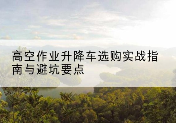 天柱升降车怎么选-高空作业升降车选购实战指南与避坑要点