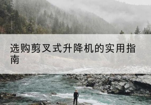 天柱剪叉式升降机怎么选-选购剪叉式升降机的实用指南