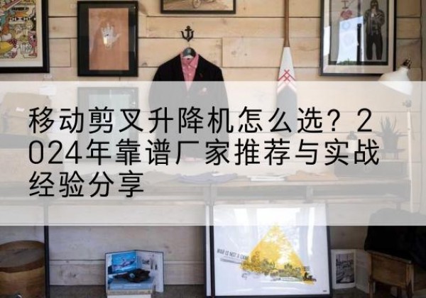 天柱升降平台厂家推荐-移动剪叉升降机怎么选？2024年靠谱厂家推荐与实战经验分享