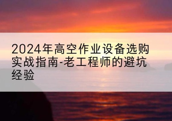 天柱高空作业升降机厂家推荐-2024年高空作业设备选购实战指南-老工程师的避坑经验